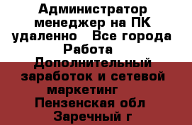 Администратор-менеджер на ПК удаленно - Все города Работа » Дополнительный заработок и сетевой маркетинг   . Пензенская обл.,Заречный г.